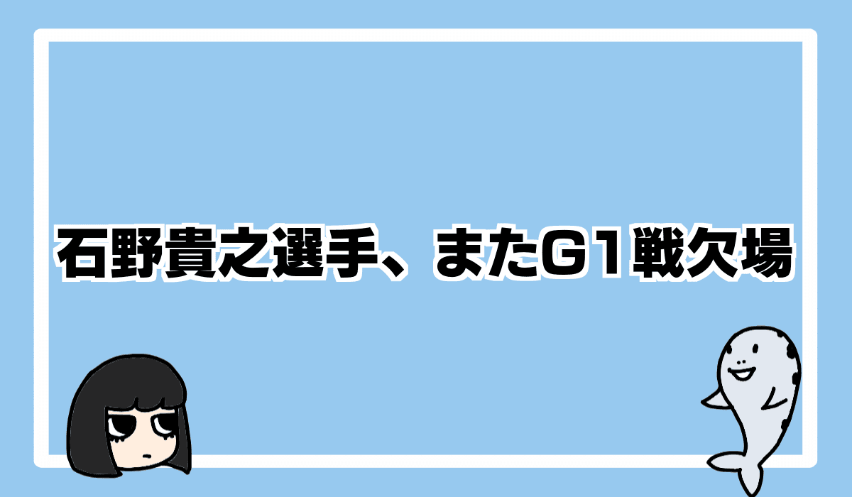2021/9/26 石野貴之選手、またG1欠場