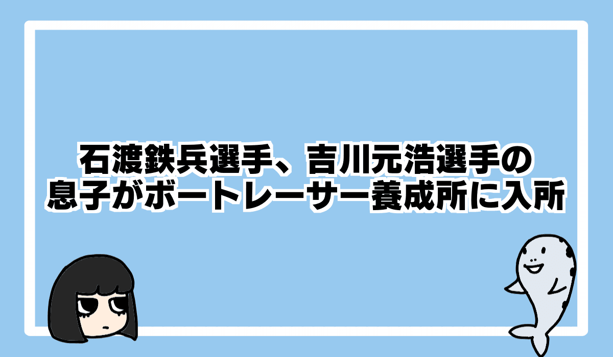 2021/10/5 石渡鉄兵選手の息子がボートレーサー養成所入所
