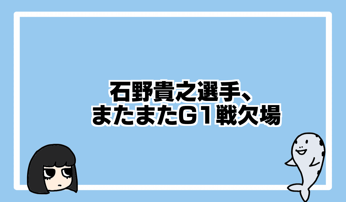 2021/10/10 石野貴之選手、またまたG1欠場していた