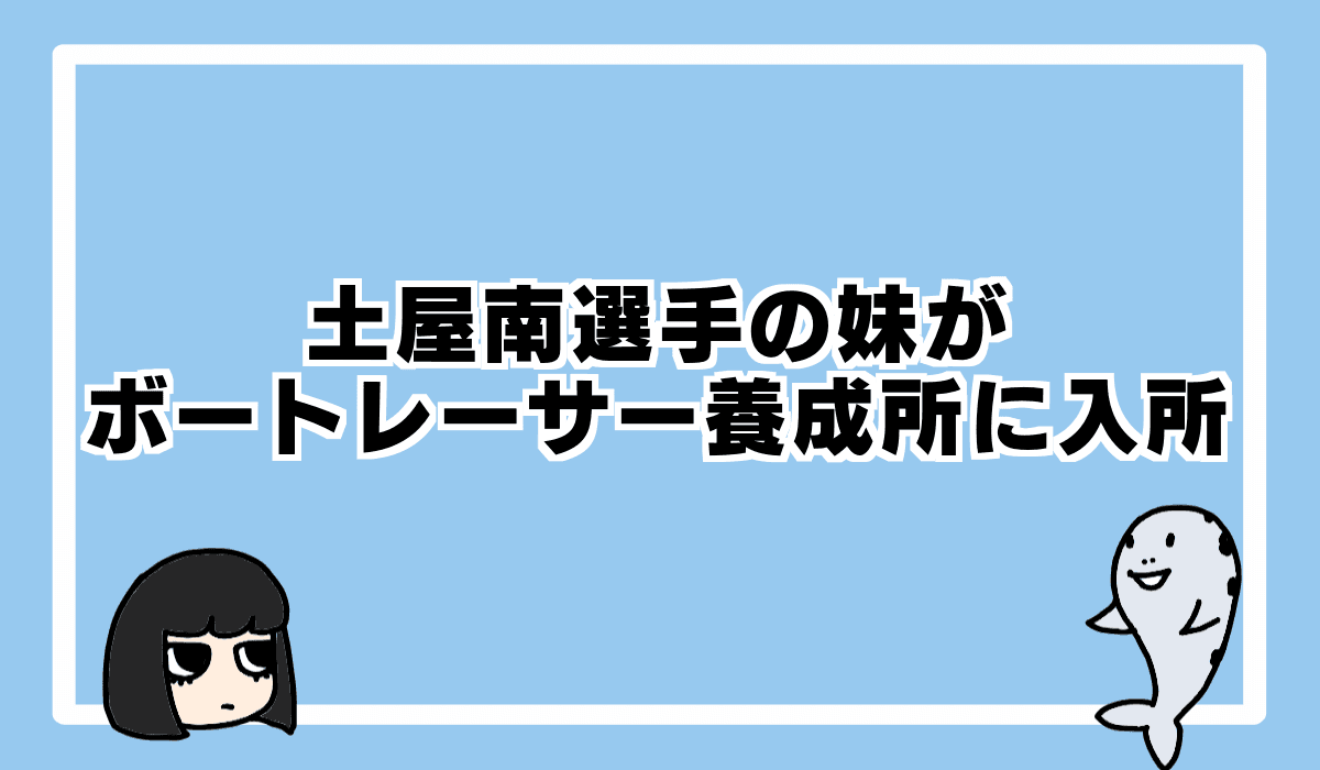 2022/4/5 土屋南選手の妹がボートレーサー養成所に入所