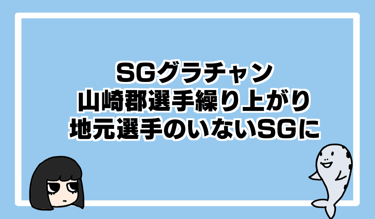 2022/6/19 SGグラチャン山崎郡選手繰り上がり。地元勢のいないSG開催へ