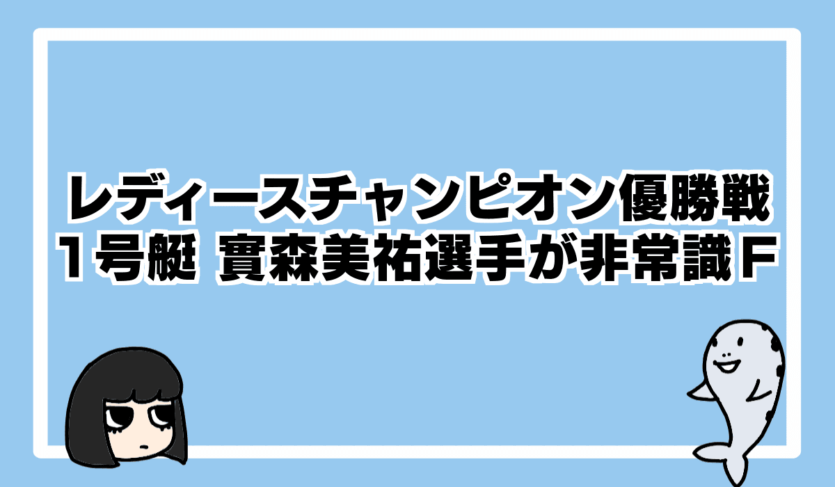 2022/8/7 G1レディースチャンピオン1号艇 實森美祐選手が痛恨の非常識F!